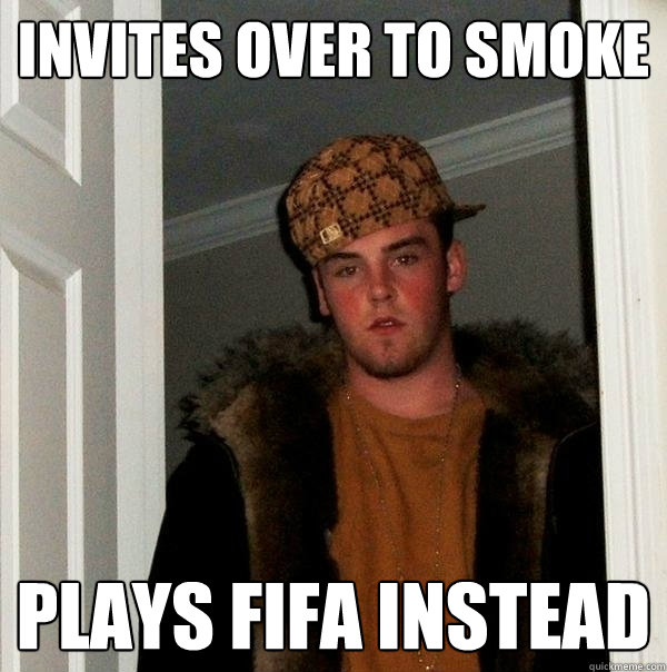 INVITES OVER TO SMOKE PLAYS FIFA INSTEAD  Scumbag Steve