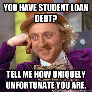 you have student loan debt? Tell me how uniquely unfortunate you are.  Condescending Wonka