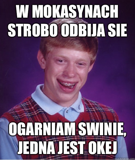 w mokasynach strobo odbija sie ogarniam swinie, jedna jest okej  Bad Luck Brian