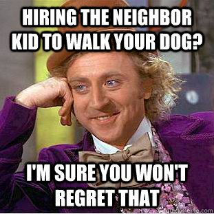 Hiring the neighbor kid to walk your dog? i'm sure you won't regret that  Condescending Wonka