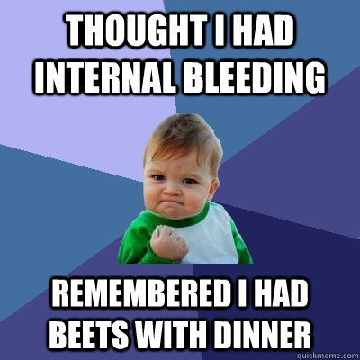 Thought I had internal bleeding Remembered I had beets with dinner  Success Kid