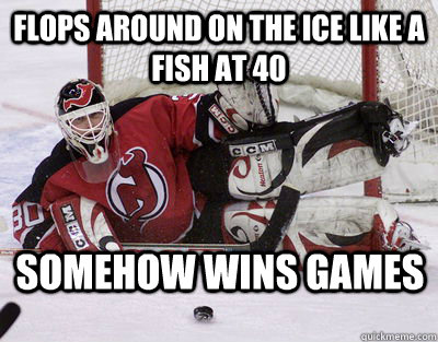 Flops around on the ice like a fish at 40 somehow wins games - Flops around on the ice like a fish at 40 somehow wins games  Awesome Martin Brodeur