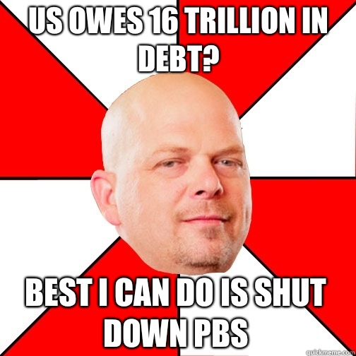 Us owes 16 trillion in debt? Best I can do is shut down pbs - Us owes 16 trillion in debt? Best I can do is shut down pbs  Pawn Star