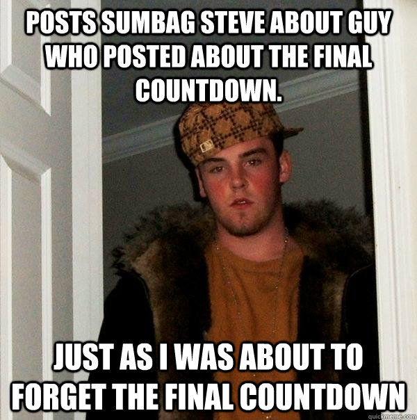 Posts Sumbag Steve about guy who posted about the final countdown. Just as I was about to forget the final countdown  Scumbag Steve