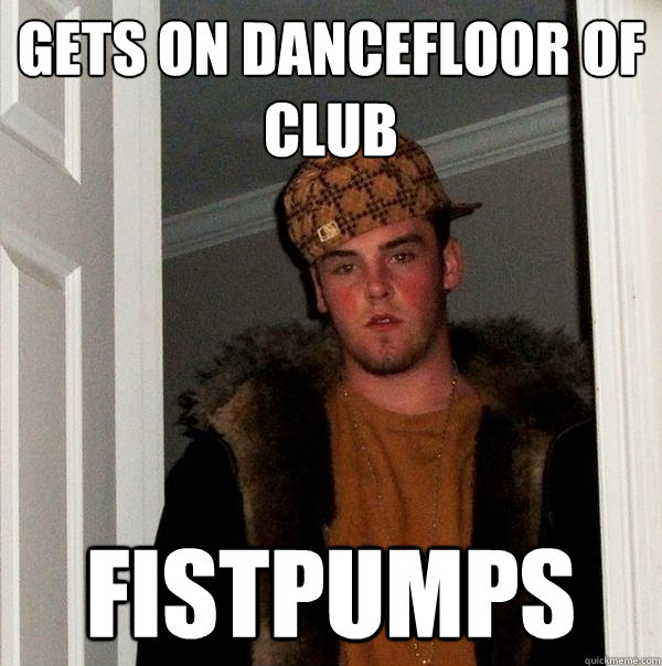 gets on dancefloor of club fistpumps  Scumbag Steve