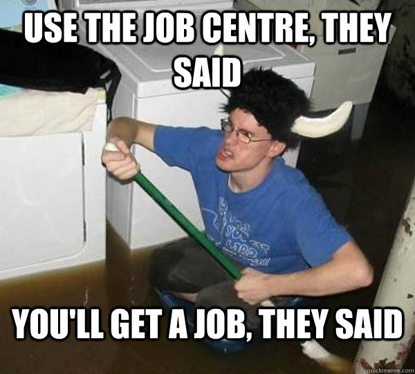 Use the job centre, they said you'll get a job, they said - Use the job centre, they said you'll get a job, they said  They said