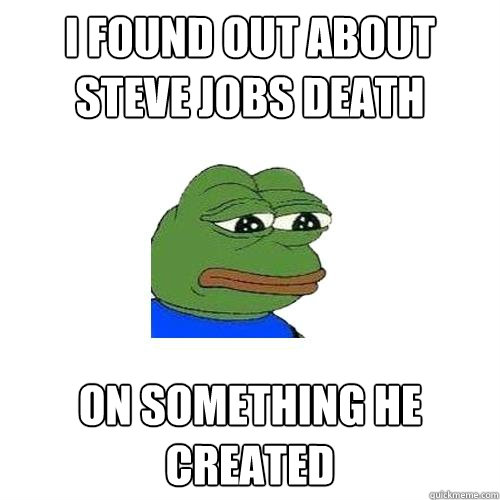 i found out about Steve jobs death on something he created  Sad Frog