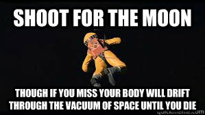 Shoot for the moon Though if you miss your body will drift through the vacuum of space until you die - Shoot for the moon Though if you miss your body will drift through the vacuum of space until you die  Land amongst the stars