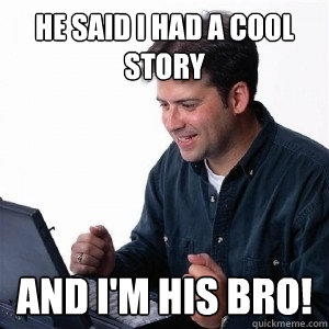 he said i had a cool story and i'm his bro!  Lonely Computer Guy