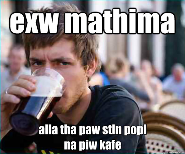 exw mathima alla tha paw stin popi
na piw kafe
  Lazy College Senior