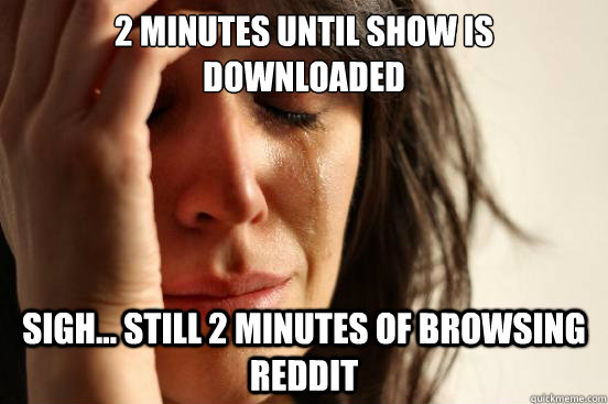 2 minutes until show is downloaded sigh... still 2 minutes of browsing reddit  First World Problems