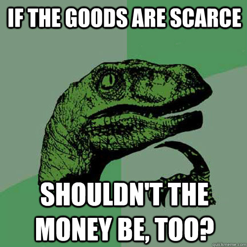 if the goods are scarce shouldn't the money be, too? - if the goods are scarce shouldn't the money be, too?  Philosoraptor