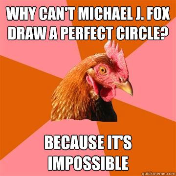 Why can't Michael J. Fox draw a perfect circle? Because it's impossible  Anti-Joke Chicken