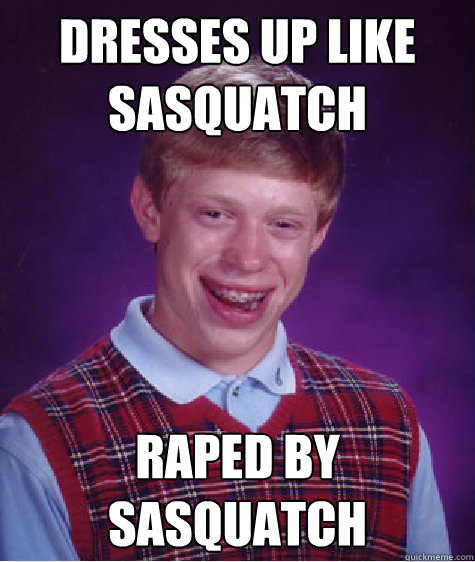 Dresses up like sasquatch raped by sasquatch  Bad Luck Brian