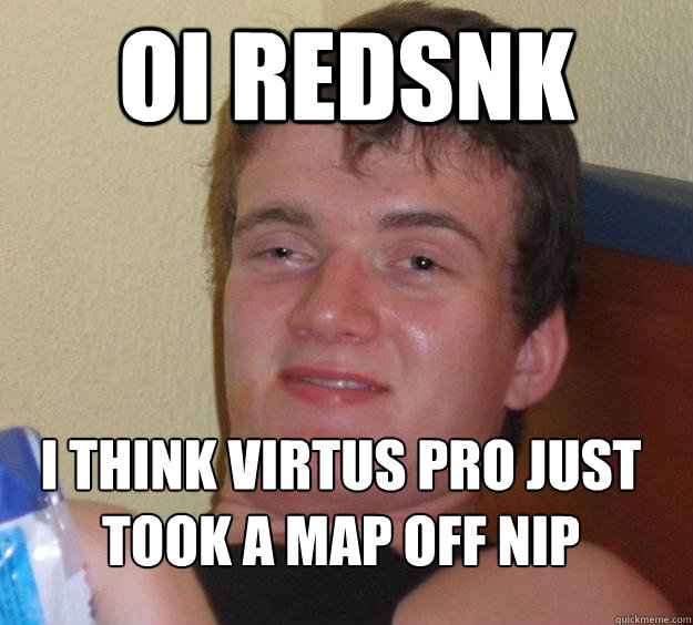 oi redsnk I think Virtus Pro just took a map off NIP
  10 Guy