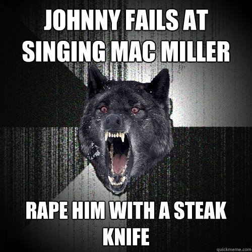 Johnny fails at singing Mac miller RAPE him with a steak knife  Insanity Wolf