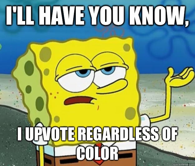 I'll have you know, I upvote regardless of color  Tough Spongebob