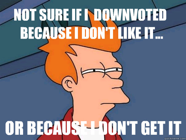 Not sure if i  downvoted because I don't like it... Or because I don't get it - Not sure if i  downvoted because I don't like it... Or because I don't get it  Futurama Fry