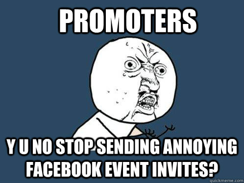 Promoters Y u no stop sending annoying facebook event invites?  - Promoters Y u no stop sending annoying facebook event invites?   Y U No