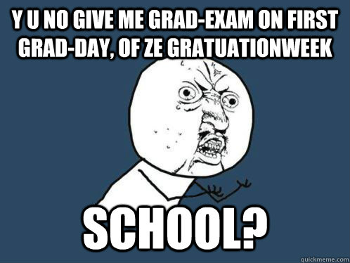 Y U NO GIVE ME Grad-exam ON FIRST Grad-day, OF ze gratuationweek  School?   WHY U NO