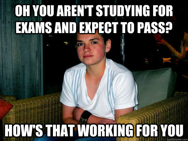 Oh you aren't studying for exams and expect to pass? how's that working for you - Oh you aren't studying for exams and expect to pass? how's that working for you  Condescending Conley