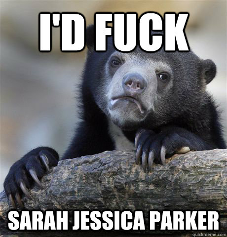 I'd fuck Sarah Jessica Parker  Confession Bear