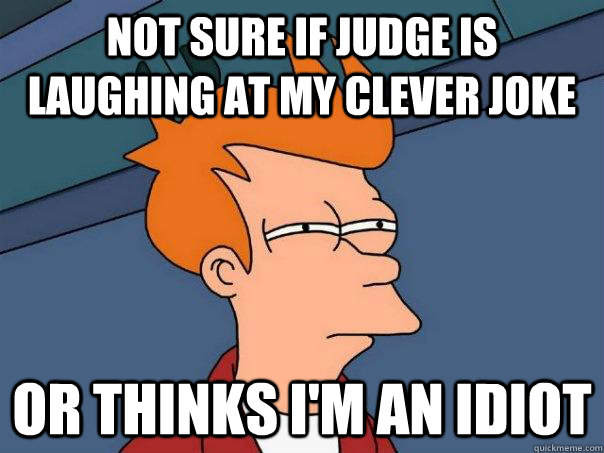 not sure if judge is laughing at my clever joke or thinks i'm an idiot  Futurama Fry