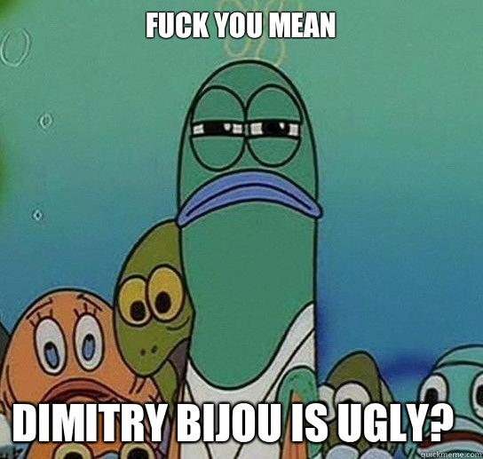 Fuck you mean

 Dimitry Bijou is ugly?  Serious fish SpongeBob