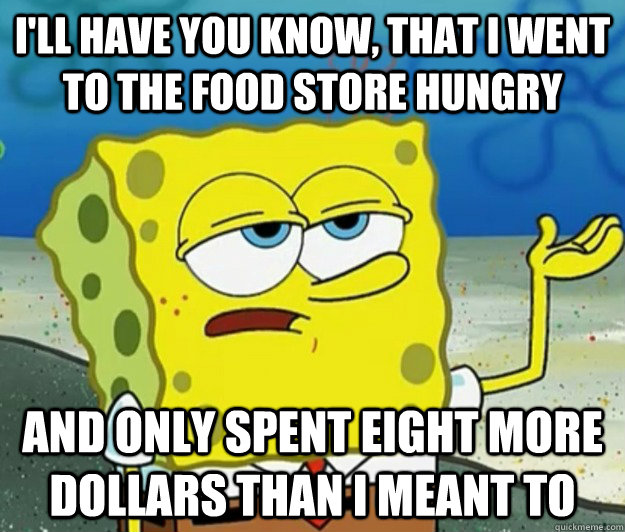 I'll have you know, that I went to the food store hungry and only spent eight more dollars than i meant to  Tough Spongebob