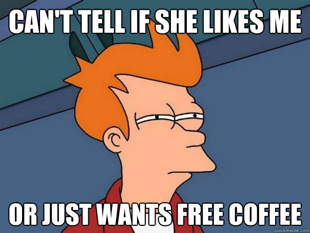 Can't tell if she likes me or just wants free coffee  Futurama Fry