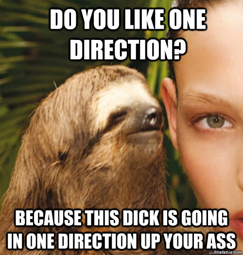 Do you like One Direction? Because this dick is going in one direction up your ass  rape sloth