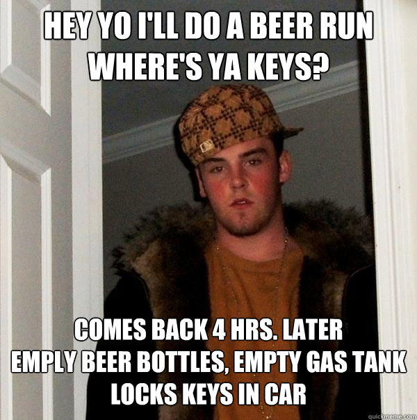 HEY yo I'll do a beer run where's ya keys? comes back 4 hrs. later
emply beer bottles, empty gas tank
locks keys in car
Lock - HEY yo I'll do a beer run where's ya keys? comes back 4 hrs. later
emply beer bottles, empty gas tank
locks keys in car
Lock  Scumbag Steve