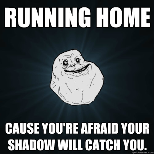 Running home Cause you're afraid your shadow will catch you. - Running home Cause you're afraid your shadow will catch you.  Forever Alone