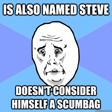 is also named steve doesn't consider himself a scumbag  Okay Guy