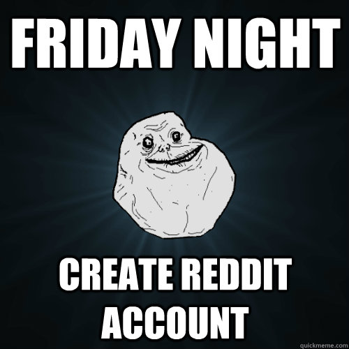 Friday night create reddit account  Forever Alone