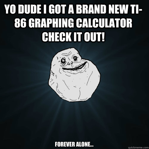 Yo dude I got a brand new TI-86 Graphing Calculator check it out! Forever Alone...  Forever Alone