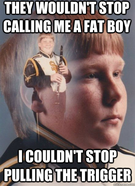 They wouldn't stop calling me a fat boy I couldn't stop pulling the trigger - They wouldn't stop calling me a fat boy I couldn't stop pulling the trigger  PTSD Clarinet Boy