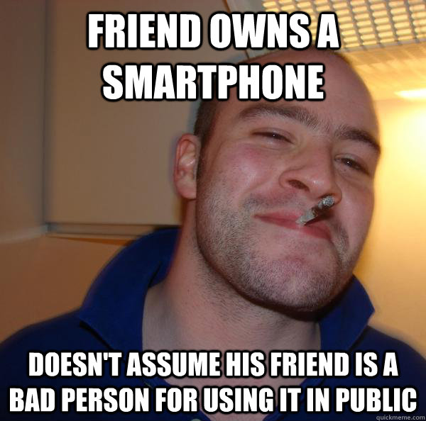 Friend owns a smartphone Doesn't assume his friend is a bad person for using it in public - Friend owns a smartphone Doesn't assume his friend is a bad person for using it in public  Misc