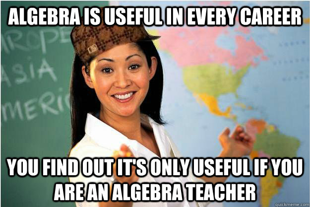 Algebra is useful in every career You find out it's only useful if you are an algebra teacher - Algebra is useful in every career You find out it's only useful if you are an algebra teacher  Scumbag Teacher