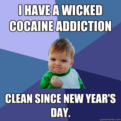 I have a wicked cocaine addiction Clean since New Year's day.  Success Kid