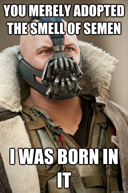 You merely adopted the smell of semen I was born in it  Bane