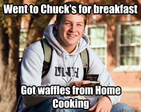 Went to Chuck's for breakfast Got waffles from Home Cooking  College Freshman