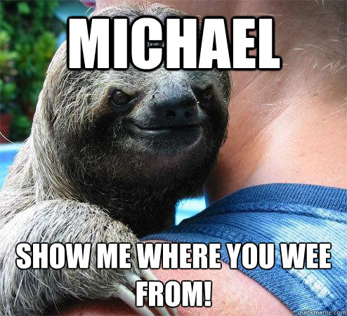 MICHAEL Show me where you wee from!
  Suspiciously Evil Sloth