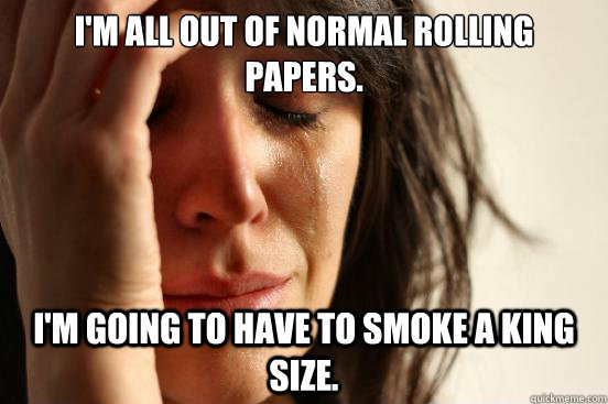 I'm All out of normal rolling papers. I'm going to have to smoke a king size. - I'm All out of normal rolling papers. I'm going to have to smoke a king size.  First World Problems