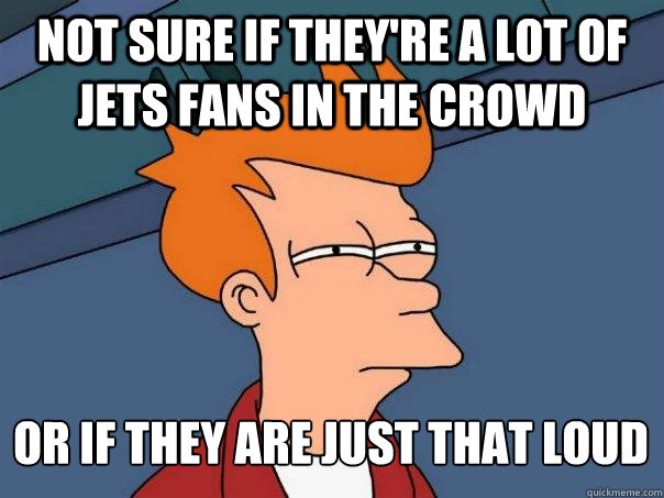 Not sure if they're a lot of jets fans in the crowd Or if they are just that loud  Futurama Fry