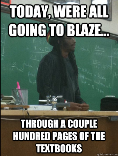 today, were all going to blaze... through a couple hundred pages of the textbooks  - today, were all going to blaze... through a couple hundred pages of the textbooks   Rasta Science Teacher