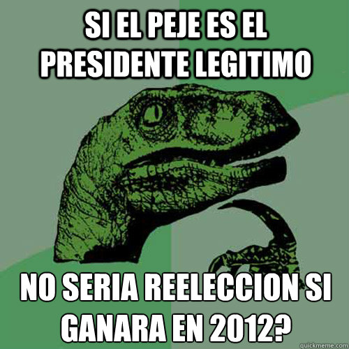 Si el peje es el presidente legitimo no seria reeleccion si ganara en 2012?  Philosoraptor