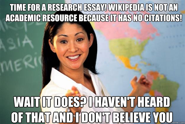 Time for a research essay! Wikipedia is not an academic resource because it has no citations! Wait it does? I haven't heard of that and I don't believe you  Unhelpful High School Teacher