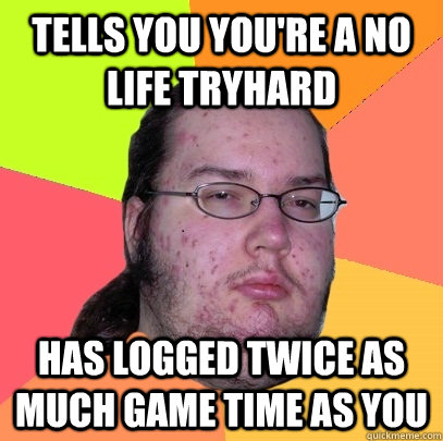 tells you you're a no life tryhard has logged twice as much game time as you - tells you you're a no life tryhard has logged twice as much game time as you  Butthurt Dweller