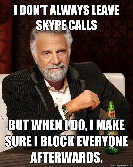 I don't always leave Skype calls But when I do, I make sure i block everyone afterwards.  The Most Interesting Man In The World